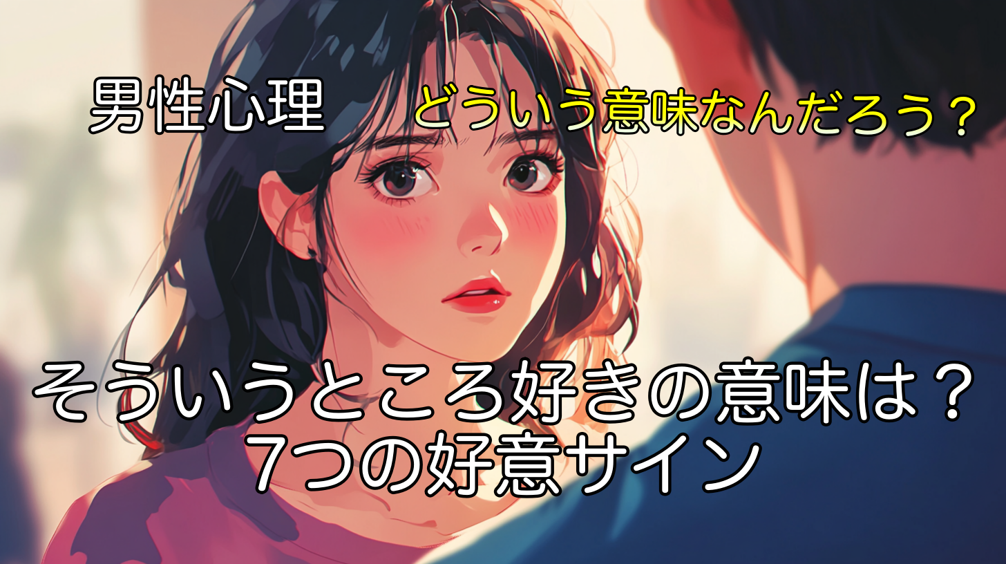「そういうところ好き」の意味とは？男性心理から探る7つの好意サイン