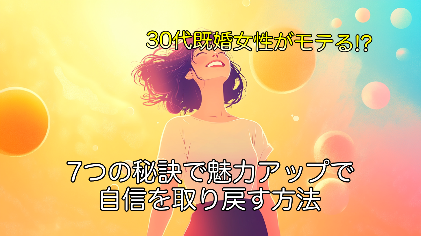 30代既婚女性がモテる!? 7つの秘訣で魅力アップで自信を取り戻す方法