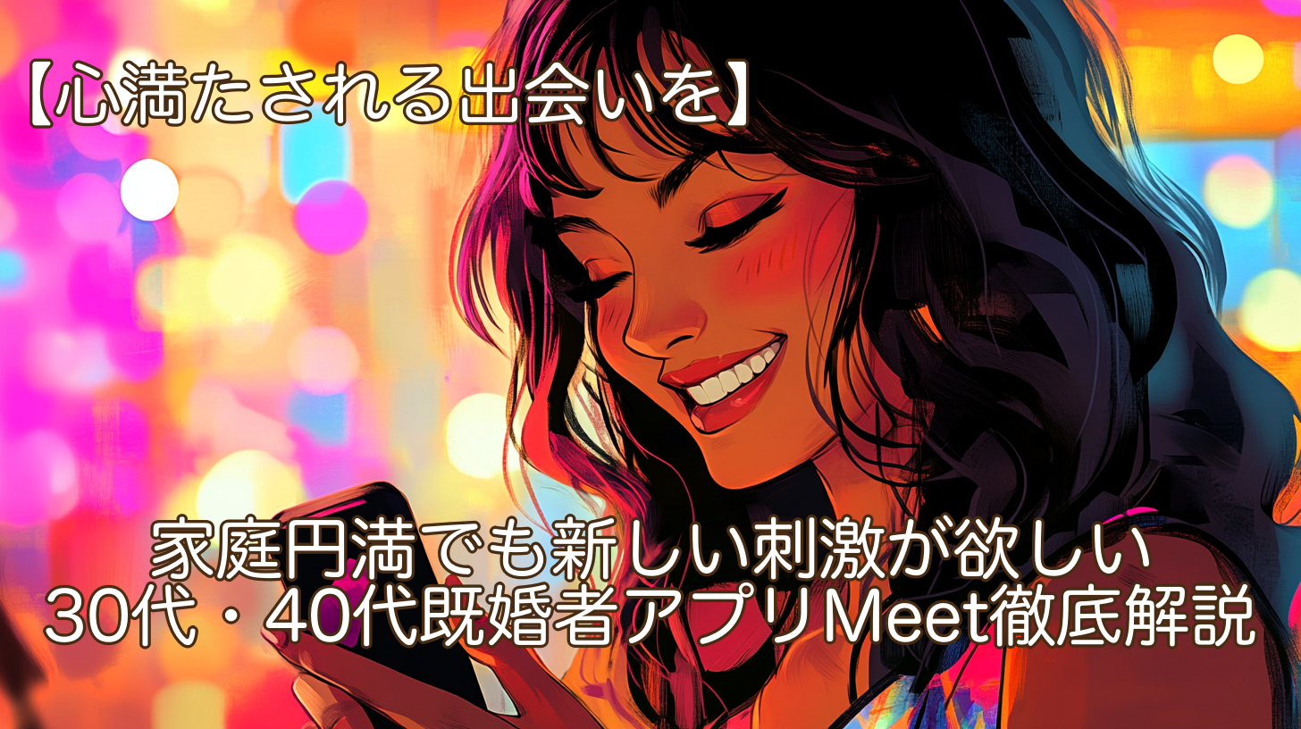 【心満たされる出会いを】家庭円満でも新しい刺激が欲しい30代40代既婚者アプリMeet徹底解説