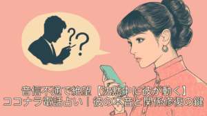 音信不通で絶望…【沈黙中に彼が動く】ココナラ電話占い｜彼の本音と関係修復の鍵