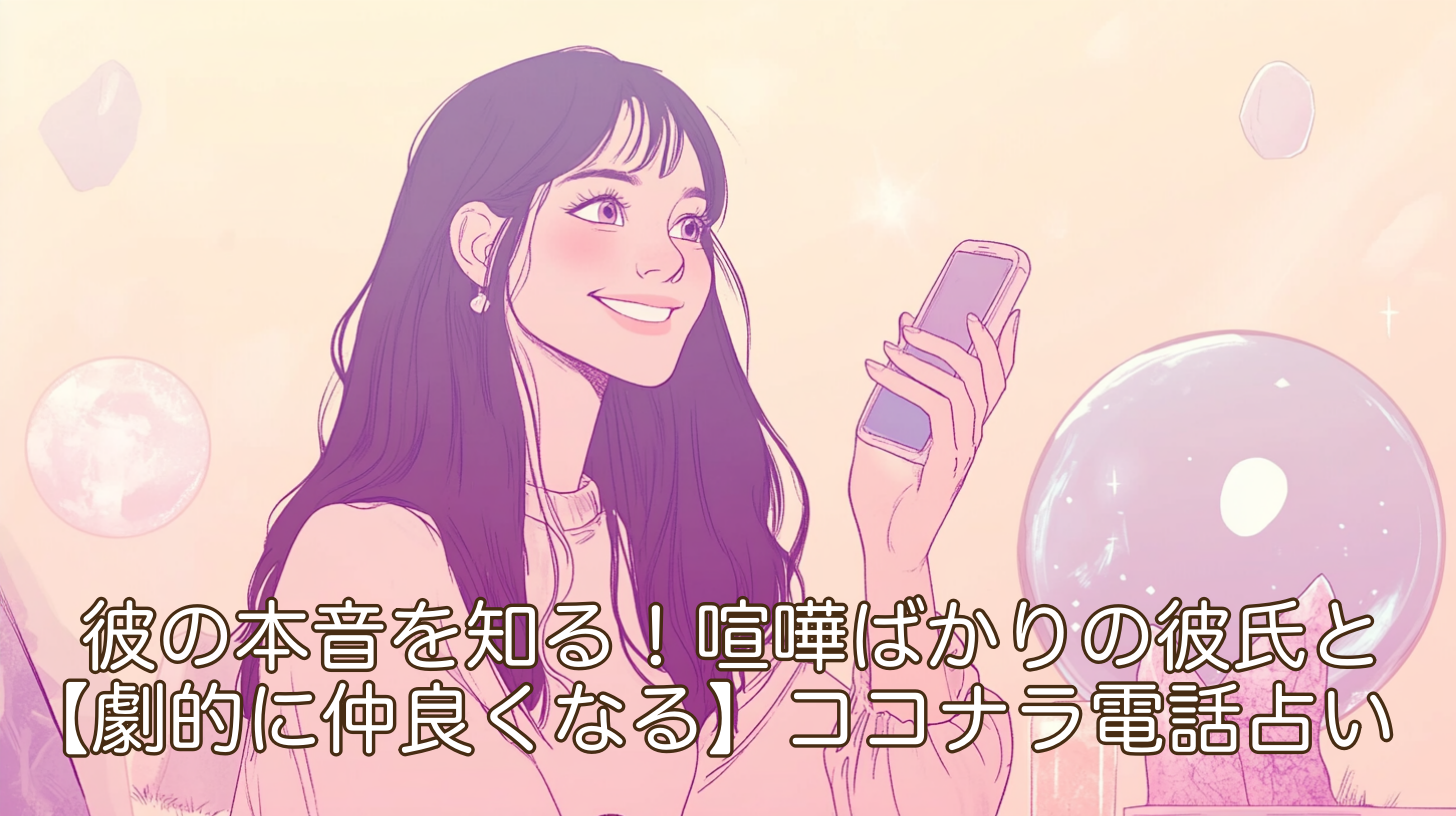 彼の本音を知る！喧嘩ばかりの彼氏と【劇的に仲良くなる】ココナラ電話占い