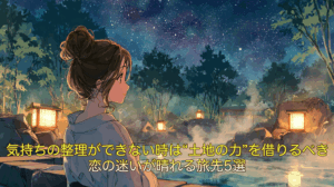 気持ちの整理ができない時は“土地の力”を借りるべき｜恋の迷いが晴れる旅先5選